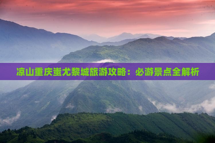 凉山重庆蚩尤黎城旅游攻略：必游景点全解析
