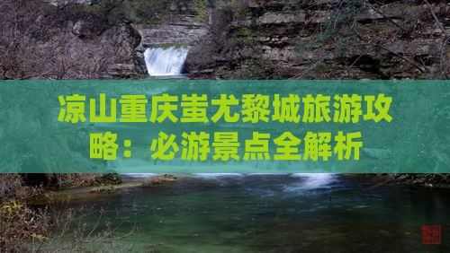 凉山重庆蚩尤黎城旅游攻略：必游景点全解析