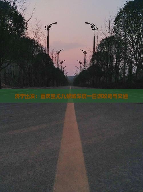 济宁出发：重庆蚩尤九黎城深度一日游攻略与交通