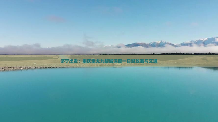 济宁出发：重庆蚩尤九黎城深度一日游攻略与交通