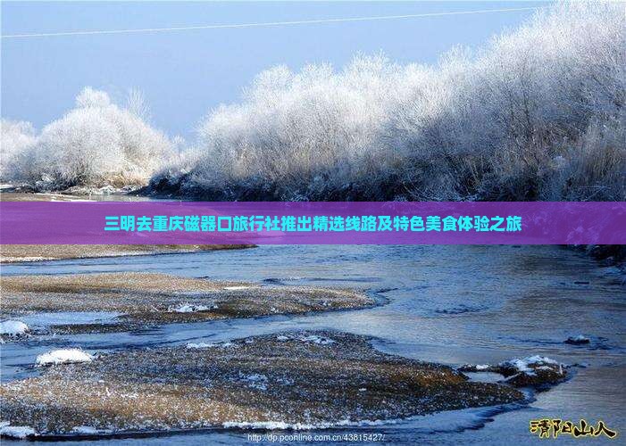 三明去重庆磁器口旅行社推出精选线路及特色美食体验之旅
