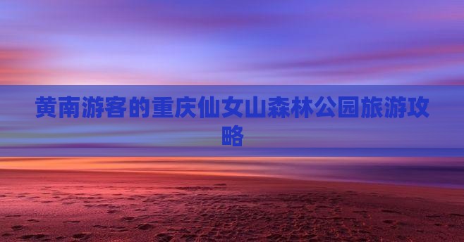 黄南游客的重庆仙女山森林公园旅游攻略