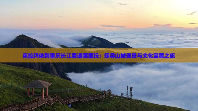 克拉玛依到重庆长江索道哪里玩：探寻山城美景与文化宝藏之旅