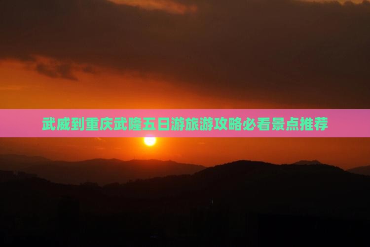 武威到重庆武隆五日游旅游攻略必看景点推荐