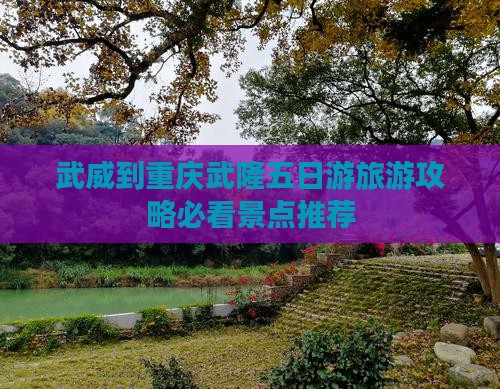 武威到重庆武隆五日游旅游攻略必看景点推荐