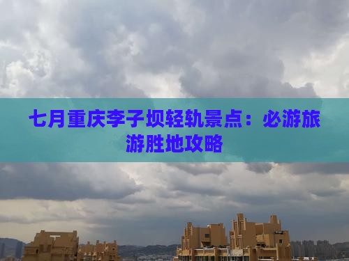 七月重庆李子坝轻轨景点：必游旅游胜地攻略