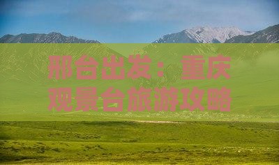 邢台出发：重庆观景台旅游攻略与观景秘籍