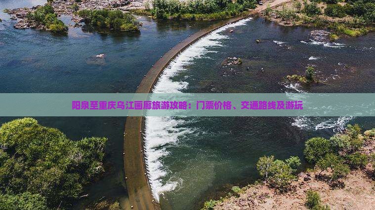 阳泉至重庆乌江画廊旅游攻略：门票价格、交通路线及游玩