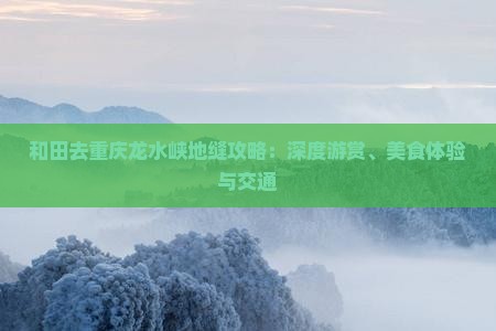 和田去重庆龙水峡地缝攻略：深度游赏、美食体验与交通
