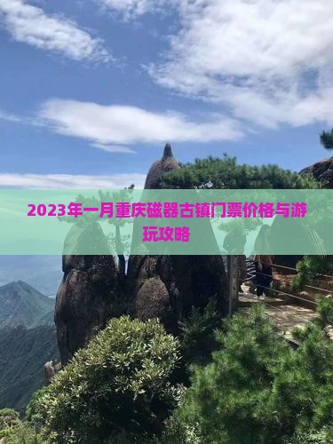 2023年一月重庆磁器古镇门票价格与游玩攻略