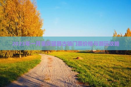 2023年一月重庆磁器古镇门票价格与游玩攻略