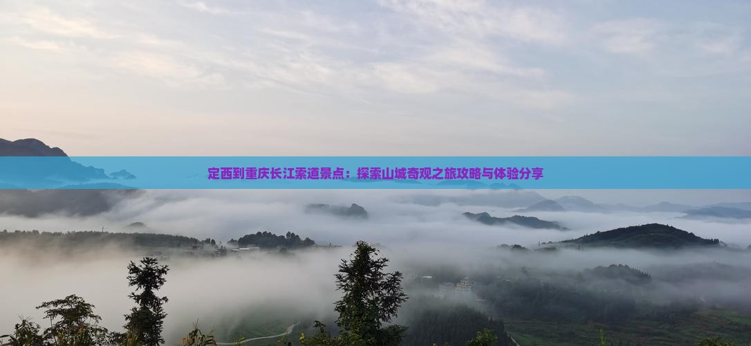 定西到重庆长江索道景点：探索山城奇观之旅攻略与体验分享