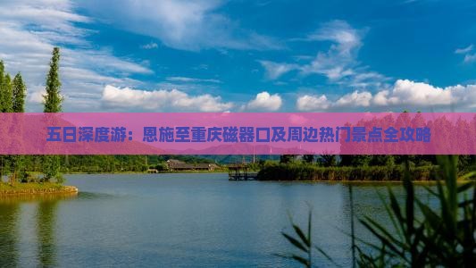 五日深度游：恩施至重庆磁器口及周边热门景点全攻略