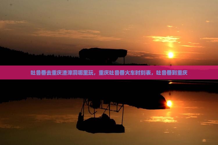 吐鲁番去重庆渣滓洞哪里玩