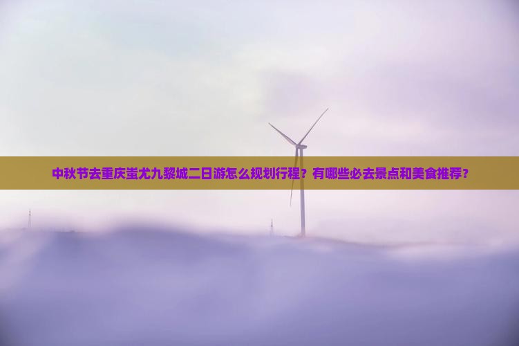 中秋节去重庆蚩尤九黎城二日游