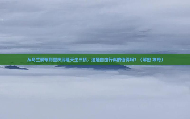 乌兰察布去重庆武隆天生三桥自由行