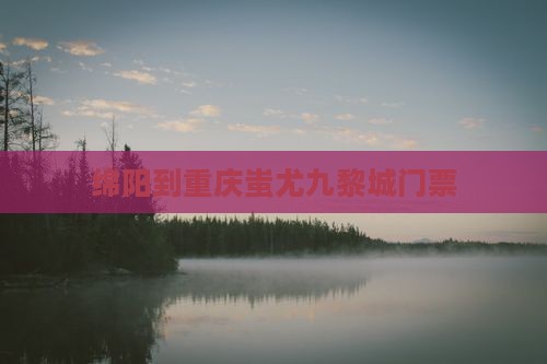 绵阳到重庆蚩尤九黎城门票