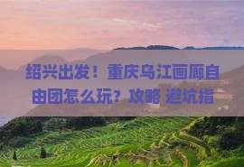 绍兴去重庆乌江画廊自由团
