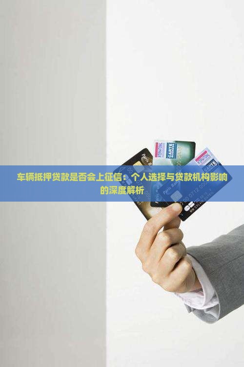 车辆抵押贷款是否会上征信：个人选择与贷款机构影响的深度解析