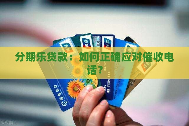 分期乐贷款：如何正确应对催收电话？
