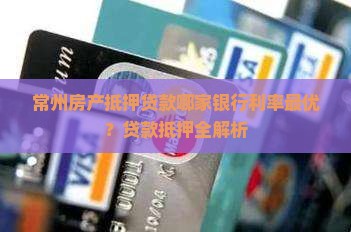 常州房产抵押贷款哪家银行利率最优？贷款抵押全解析