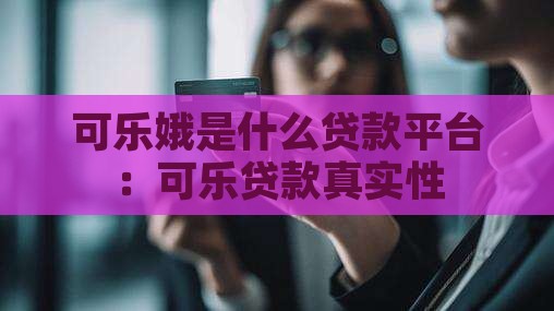 可乐娥是什么贷款平台：可乐贷款真实性