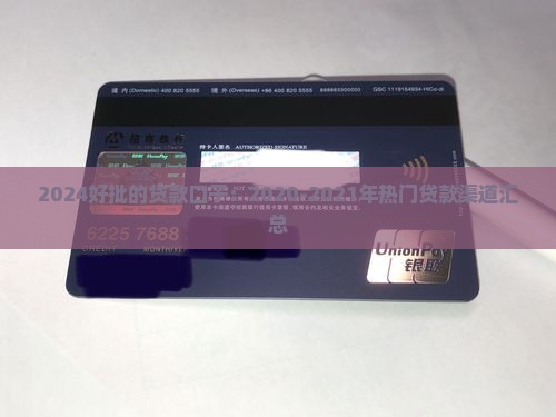 2024好批的贷款口子：2020-2021年热门贷款渠道汇总