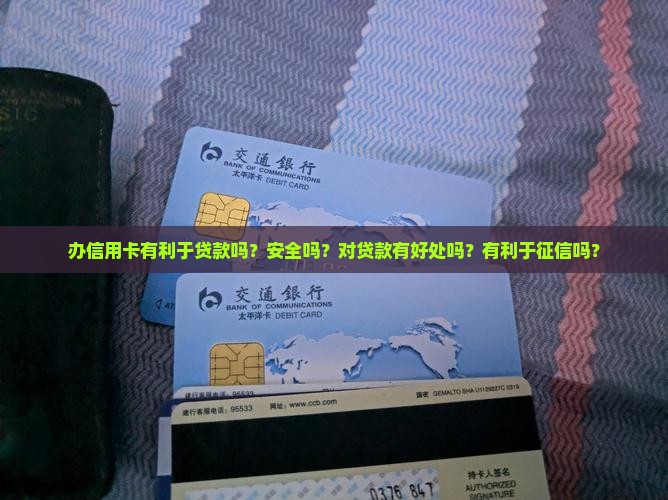 办信用卡有利于贷款吗？安全吗？对贷款有好处吗？有利于征信吗？