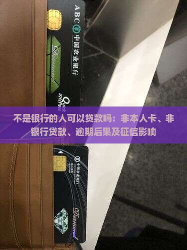不是银行的人可以贷款吗：非本人卡、非银行贷款、逾期后果及征信影响