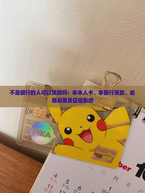 不是银行的人可以贷款吗：非本人卡、非银行贷款、逾期后果及征信影响