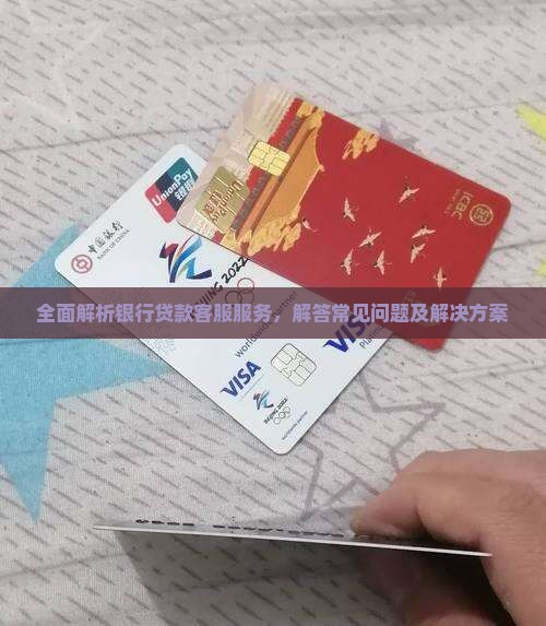 全面解析银行贷款客服服务，解答常见问题及解决方案