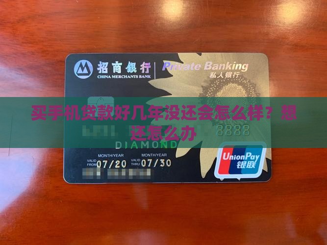 买手机贷款好几年没还会怎么样？想还怎么办