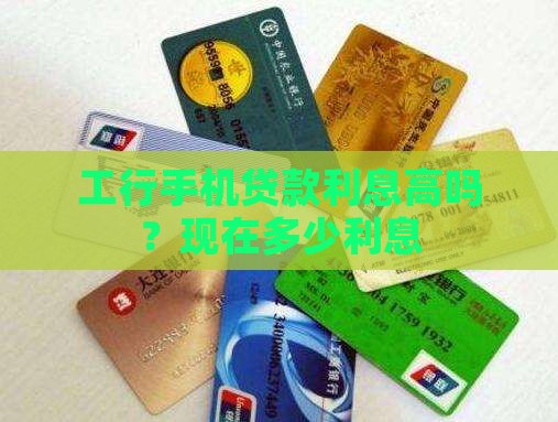 工行手机贷款利息高吗？现在多少利息
