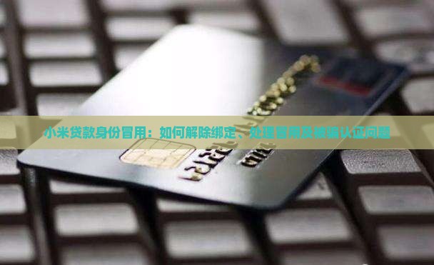 小米贷款身份冒用：如何解除绑定、处理冒用及被骗认证问题