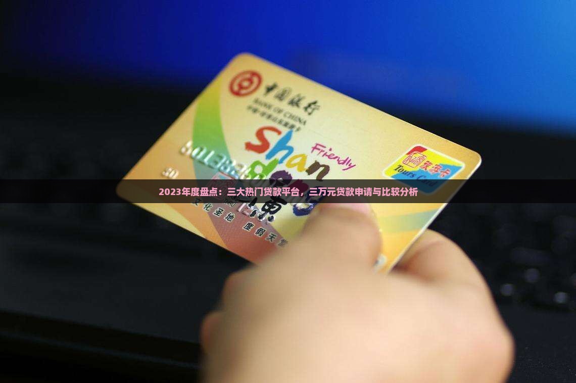 2023年度盘点：三大热门贷款平台，三万元贷款申请与比较分析