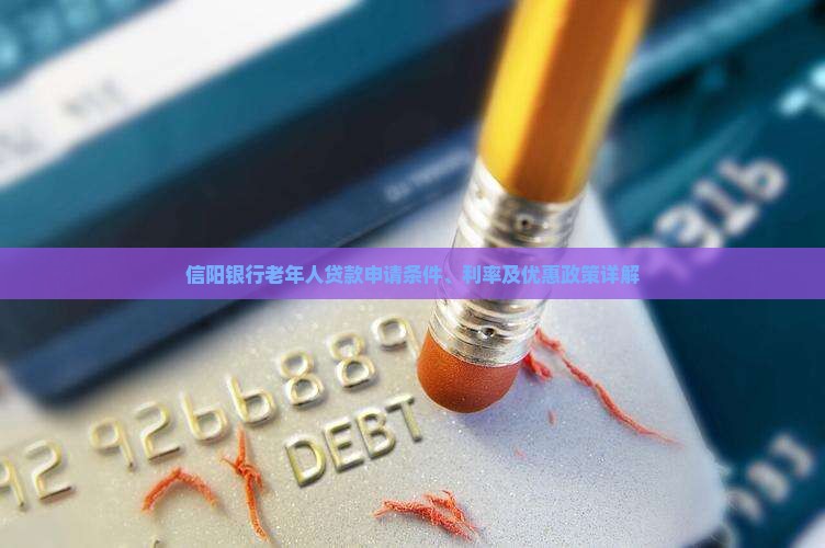 信阳银行老年人贷款申请条件、利率及优惠政策详解