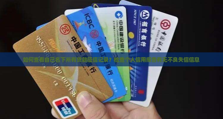 如何查看自己名下所有贷款征信记录？检查个人信用报告有无不良失信信息