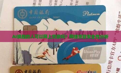 AI换脸的人可以网上贷款吗？网络贷款安全性分析