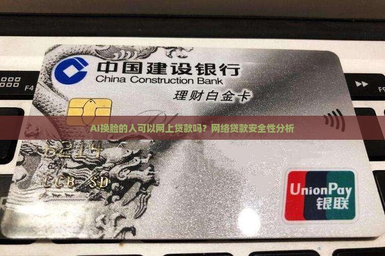 AI换脸的人可以网上贷款吗？网络贷款安全性分析