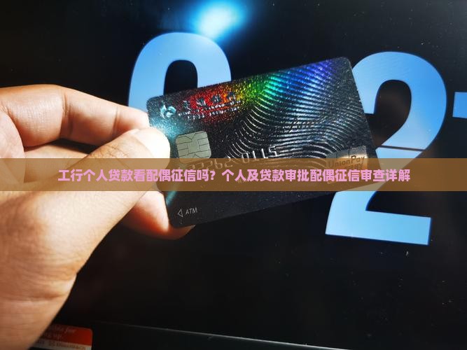 工行个人贷款看配偶征信吗？个人及贷款审批配偶征信审查详解