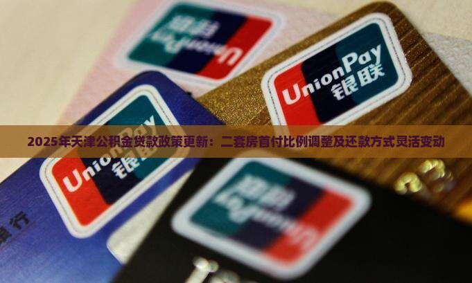 2025年天津公积金贷款政策更新：二套房首付比例调整及还款方式灵活变动