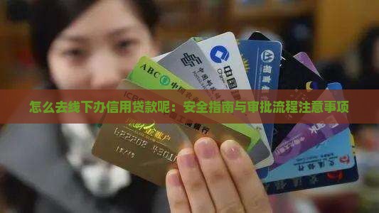 怎么去线下办信用贷款呢：安全指南与审批流程注意事项