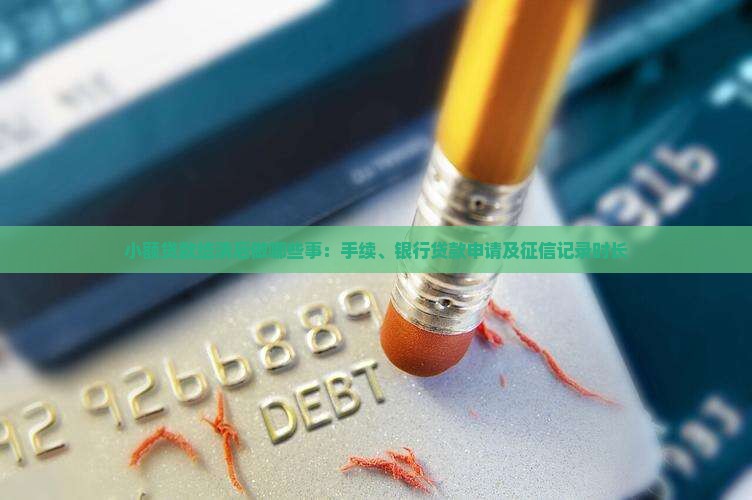 小额贷款结清后做哪些事：手续、银行贷款申请及征信记录时长