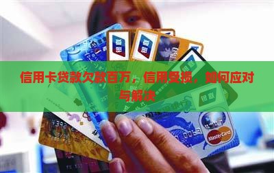 信用卡贷款欠款百万，信用受损，如何应对与解决