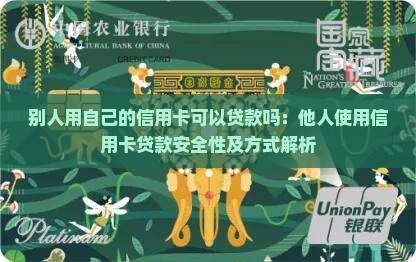 别人用自己的信用卡可以贷款吗：他人使用信用卡贷款安全性及方式解析