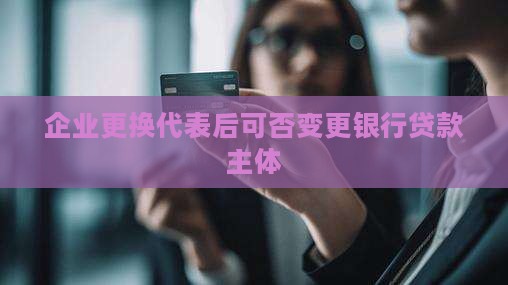 企业更换代表后可否变更银行贷款主体