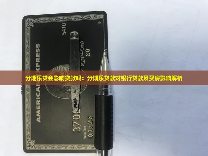分期乐贷会影响贷款吗：分期乐贷款对银行贷款及买房影响解析