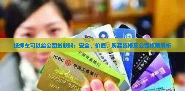 抵押车可以给公司贷款吗：安全、价值、购买资格及公司权限解析