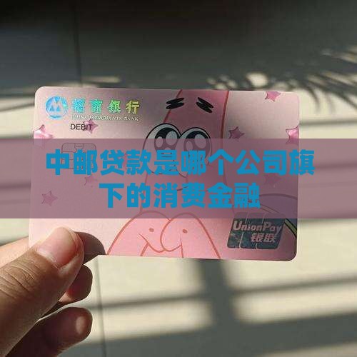 中邮贷款是哪个公司旗下的消费金融