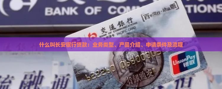 什么叫长安银行贷款：业务类型、产品介绍、申请条件及流程